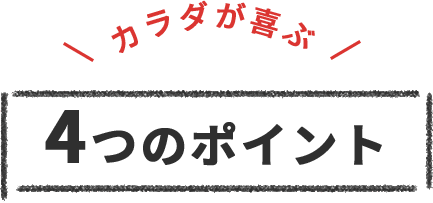 カラダが喜ぶ4つのポイント